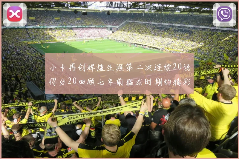 小卡再创辉煌生涯第二次连续20场得分20回顾七年前猛龙时期的精彩表现