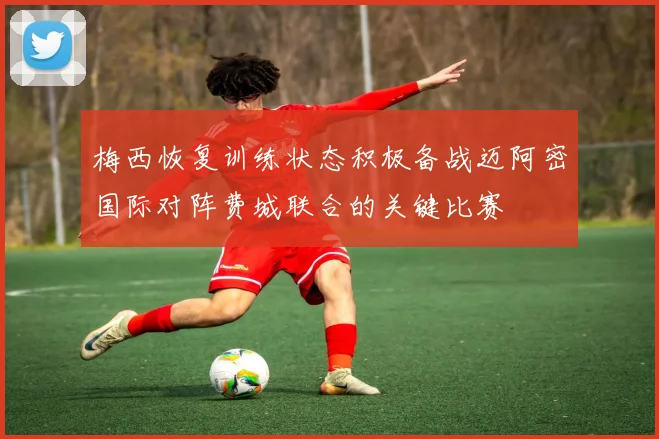 梅西恢复训练状态积极备战迈阿密国际对阵费城联合的关键比赛