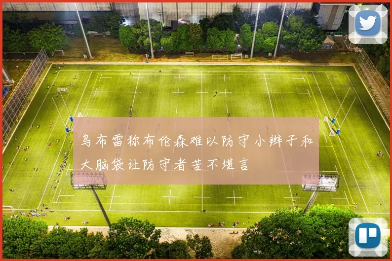 乌布雷称布伦森难以防守小辫子和大脑袋让防守者苦不堪言