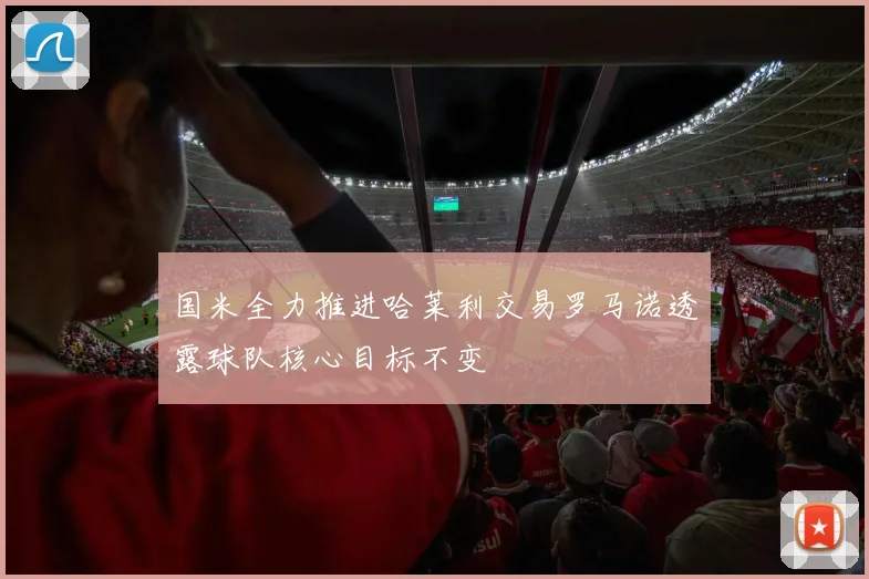 国米全力推进哈莱利交易罗马诺透露球队核心目标不变